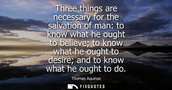Small: Three things are necessary for the salvation of man: to know what he ought to believe to know what he o