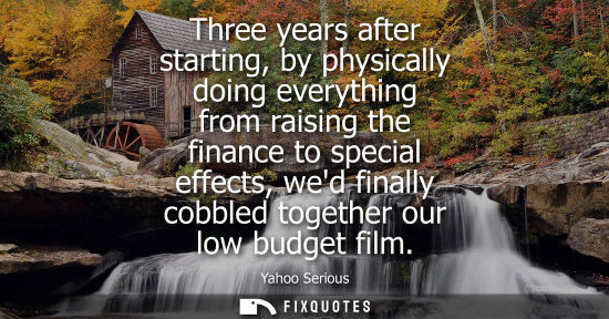 Small: Three years after starting, by physically doing everything from raising the finance to special effects,