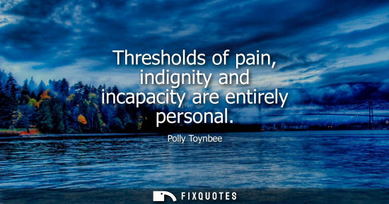 Small: Thresholds of pain, indignity and incapacity are entirely personal