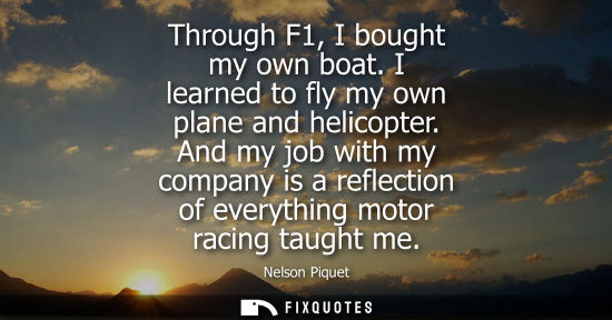 Small: Through F1, I bought my own boat. I learned to fly my own plane and helicopter. And my job with my company is 