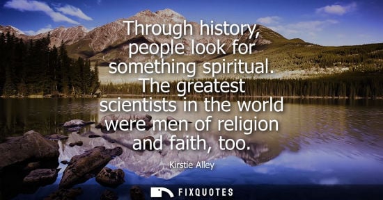 Small: Through history, people look for something spiritual. The greatest scientists in the world were men of 