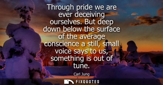 Small: Through pride we are ever deceiving ourselves. But deep down below the surface of the average conscienc