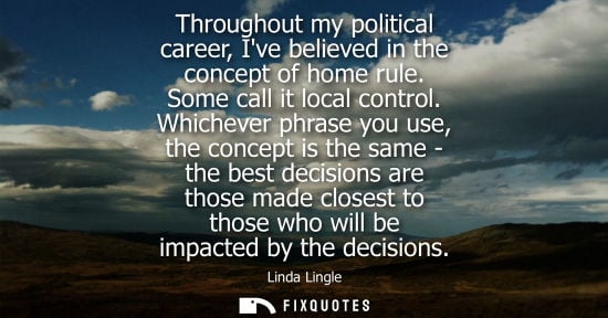Small: Throughout my political career, Ive believed in the concept of home rule. Some call it local control.