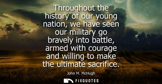 Small: Throughout the history of our young nation, we have seen our military go bravely into battle, armed with coura