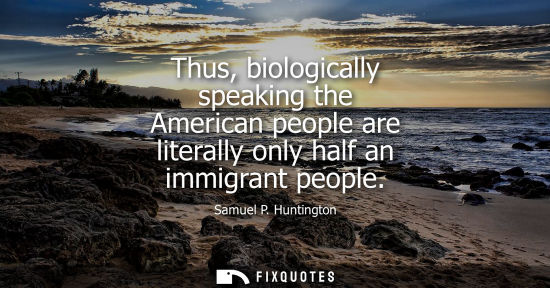 Small: Thus, biologically speaking the American people are literally only half an immigrant people