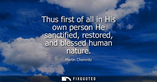Small: Thus first of all in His own person He sanctified, restored, and blessed human nature