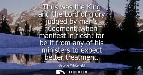 Small: Thus was the King and the Lord of glory judged by mans judgment, when manifest in flesh: far be it from