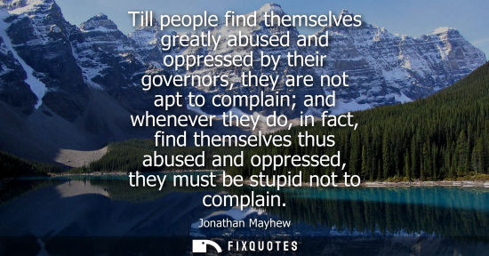 Small: Till people find themselves greatly abused and oppressed by their governors, they are not apt to compla