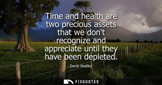 Small: Time and health are two precious assets that we dont recognize and appreciate until they have been depl