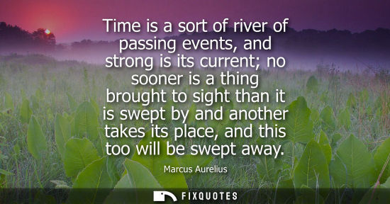 Small: Time is a sort of river of passing events, and strong is its current no sooner is a thing brought to si