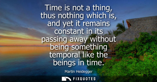 Small: Time is not a thing, thus nothing which is, and yet it remains constant in its passing away without bei
