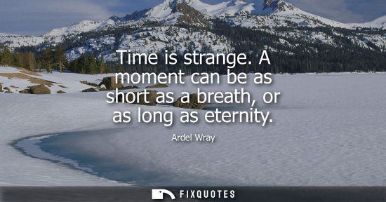 Small: Time is strange. A moment can be as short as a breath, or as long as eternity
