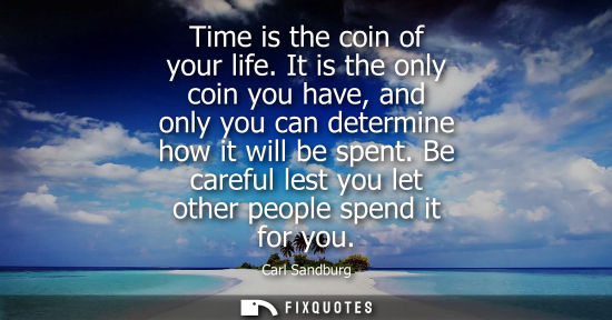 Small: Time is the coin of your life. It is the only coin you have, and only you can determine how it will be spent.