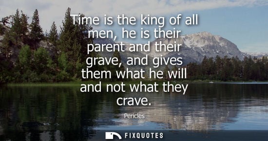 Small: Time is the king of all men, he is their parent and their grave, and gives them what he will and not wh