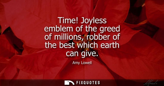 Small: Time! Joyless emblem of the greed of millions, robber of the best which earth can give