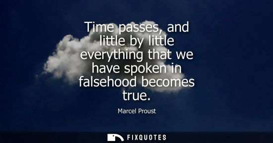 Small: Time passes, and little by little everything that we have spoken in falsehood becomes true