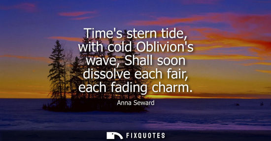 Small: Times stern tide, with cold Oblivions wave, Shall soon dissolve each fair, each fading charm