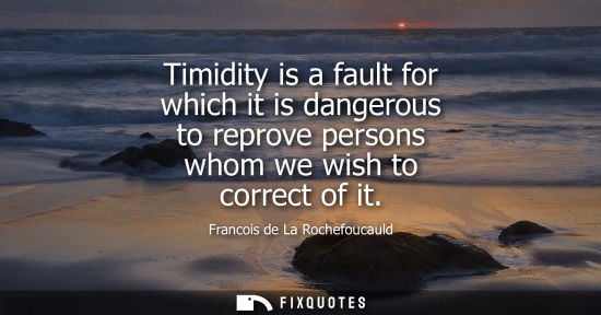 Small: Timidity is a fault for which it is dangerous to reprove persons whom we wish to correct of it