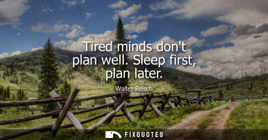 Small: Tired minds dont plan well. Sleep first, plan later