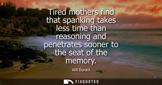 Small: Tired mothers find that spanking takes less time than reasoning and penetrates sooner to the seat of the memor