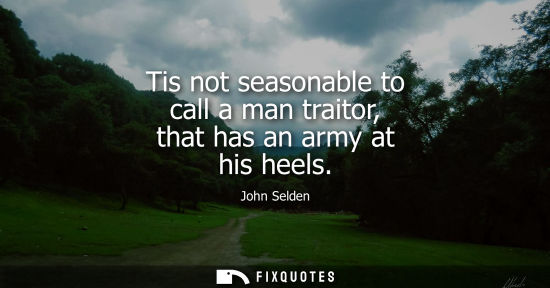 Small: Tis not seasonable to call a man traitor, that has an army at his heels