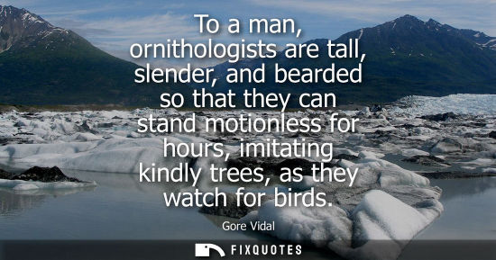 Small: To a man, ornithologists are tall, slender, and bearded so that they can stand motionless for hours, imitating