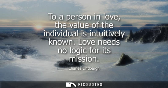 Small: To a person in love, the value of the individual is intuitively known. Love needs no logic for its mission