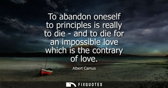 Small: To abandon oneself to principles is really to die - and to die for an impossible love which is the contrary of