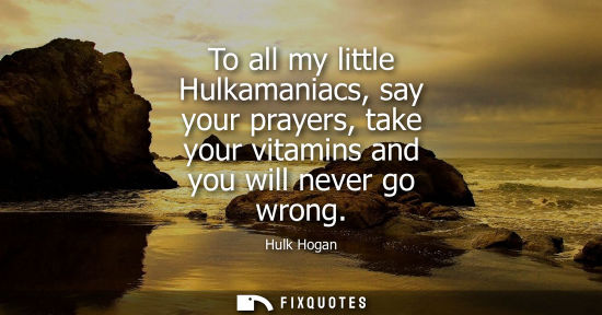 Small: To all my little Hulkamaniacs, say your prayers, take your vitamins and you will never go wrong