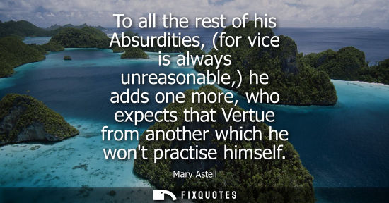 Small: To all the rest of his Absurdities, (for vice is always unreasonable,) he adds one more, who expects th