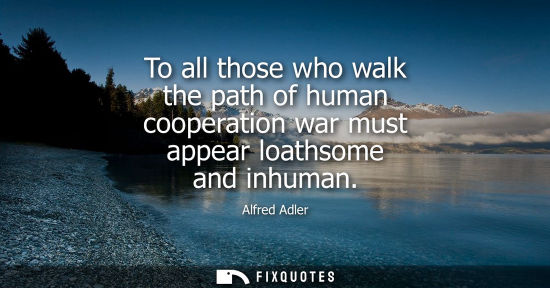 Small: To all those who walk the path of human cooperation war must appear loathsome and inhuman