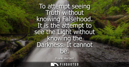 Small: To attempt seeing Truth without knowing Falsehood. It is the attempt to see the Light without knowing t