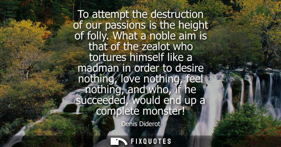 Small: To attempt the destruction of our passions is the height of folly. What a noble aim is that of the zeal