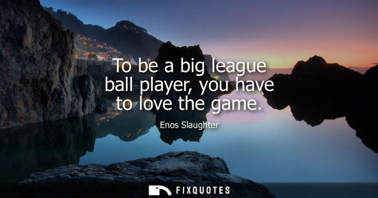 Small: To be a big league ball player, you have to love the game