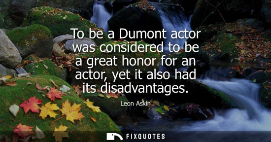 Small: To be a Dumont actor was considered to be a great honor for an actor, yet it also had its disadvantages