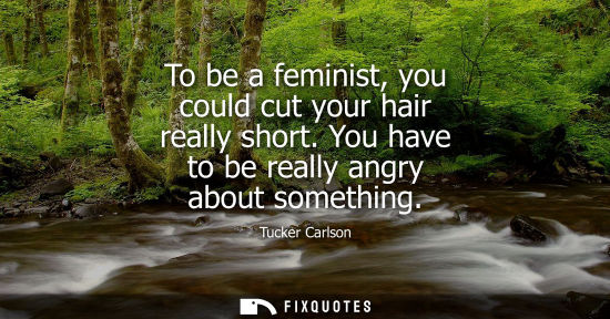 Small: To be a feminist, you could cut your hair really short. You have to be really angry about something