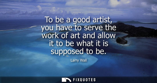 Small: To be a good artist, you have to serve the work of art and allow it to be what it is supposed to be