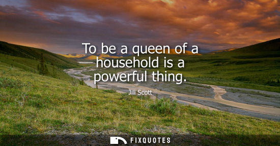 Small: To be a queen of a household is a powerful thing