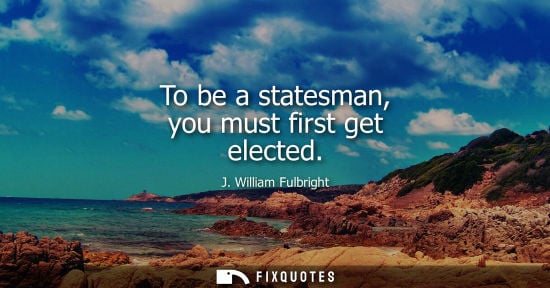 Small: To be a statesman, you must first get elected