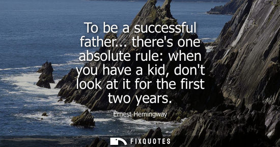 Small: To be a successful father... theres one absolute rule: when you have a kid, dont look at it for the fir