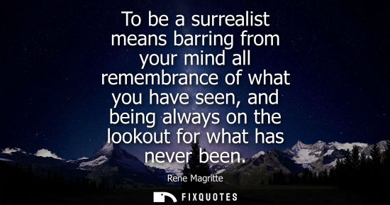 Small: To be a surrealist means barring from your mind all remembrance of what you have seen, and being always