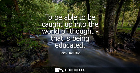 Small: To be able to be caught up into the world of thought - that is being educated