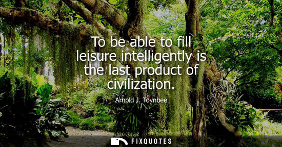 Small: To be able to fill leisure intelligently is the last product of civilization