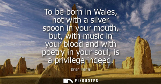 Small: To be born in Wales, not with a silver spoon in your mouth, but, with music in your blood and with poet