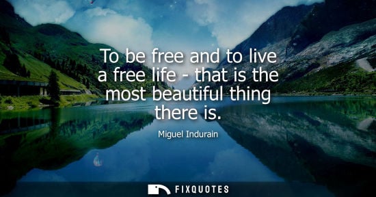 Small: To be free and to live a free life - that is the most beautiful thing there is