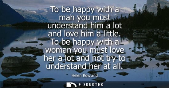 Small: To be happy with a man you must understand him a lot and love him a little. To be happy with a woman yo
