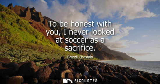 Small: To be honest with you, I never looked at soccer as a sacrifice