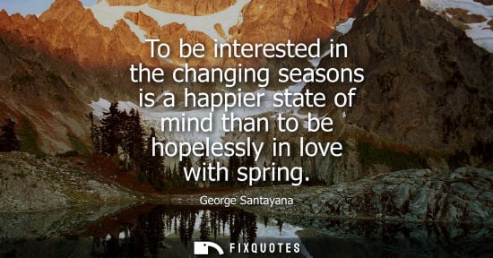 Small: To be interested in the changing seasons is a happier state of mind than to be hopelessly in love with 