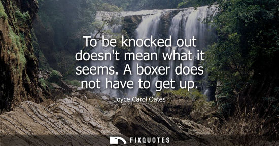 Small: To be knocked out doesnt mean what it seems. A boxer does not have to get up