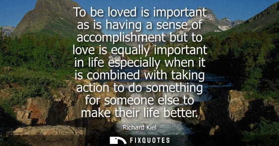 Small: To be loved is important as is having a sense of accomplishment but to love is equally important in lif